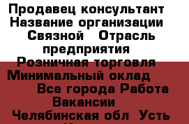 Продавец-консультант › Название организации ­ Связной › Отрасль предприятия ­ Розничная торговля › Минимальный оклад ­ 25 000 - Все города Работа » Вакансии   . Челябинская обл.,Усть-Катав г.